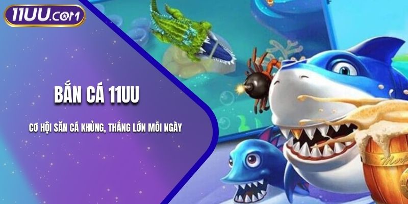 Bắn Cá 11UU – Cơ Hội Săn Cá Khủng, Thắng Lớn Mỗi Ngày