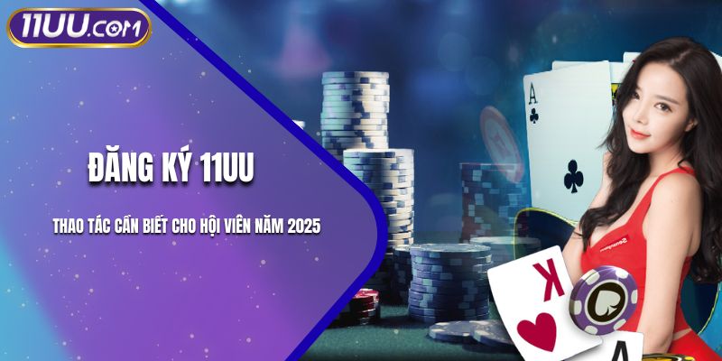Đăng Ký 11UU - Thao Tác Cần Biết Cho Hội Viên Năm 2025